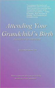 Title: Attending Your Grandchild's Birth: A Guide for Grandparents, Author: Carolynn Bauer Zorn