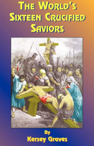 Title: The World's Sixteen Crucified Saviors: Or Christianity Before Christ, Author: Kersey Graves
