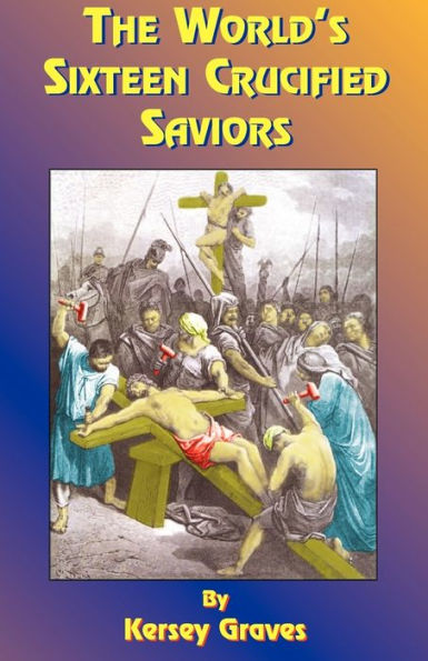 The World's Sixteen Crucified Saviors: Or Christianity Before Christ