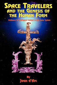 Title: Space Travelers and the Genesis of the Human Form: Evidence of Intelligent Contact in the Solar System, Author: Joan D'Arc