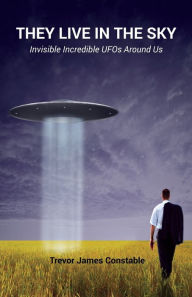 Title: They Live in the Sky: Invisible Incredible UFOs Around Us, Author: Trevor James Constable