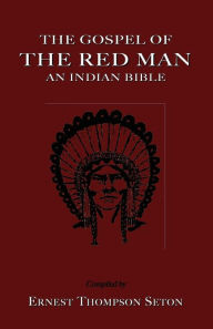 Title: The Gospel of the Red Man: An Indian Bible an Indian Bible, Author: Ernest Thompson Seton