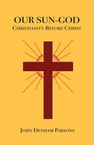 Title: Our Sun-God: Or Christianity Before Christ, Author: John Denham Parsons