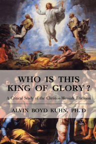 Title: Who is This King of Glory?: A Critical Study of the Christos-Messiah Tradition, Author: Alvin Boyd Kuhn