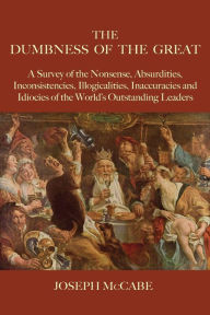 Title: The Dumbness of the Great: A Survey of the Nonsense, Absurdities, Inconsistencies, Illogicalities, Inaccuracies and Idiocies of the World's Outstanding Leaders, Author: Joseph McCabe