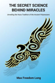 Title: The Secret Science Behind Miracles: Unveiling the Huna Tradition of the Ancient Polynesians, Author: Max Freedom Long