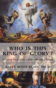 Title: Who is This King of Glory?: A Critical Study of the Christos-Messiah Tradition, Author: Alvin Boyd Kuhn