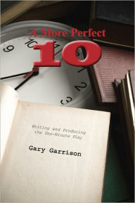 Title: A More Perfect Ten: Writing and Producing the Ten-Minute Play / Edition 1, Author: Gary Garrison