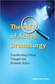 Title: The Art of Active Dramaturgy: Transforming Critical Thought into Dramatic Action / Edition 1, Author: Lenora Inez Brown