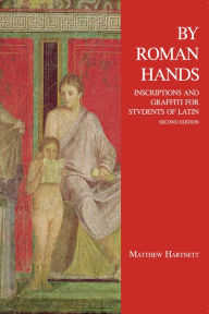 Title: By Roman Hands: Inscriptions and Graffiti for Students of Latin, Author: Matthew Hartnett