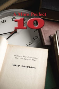 Title: A More Perfect Ten: Writing and Producing the Ten-Minute Play, Author: Gary Garrison