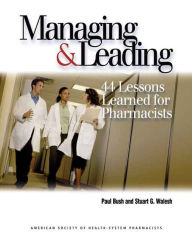 Title: Managing & Leading: 44 Lessons Learned for Pharmacists: 44 Lessons Learned for Pharmacists / Edition 1, Author: Paul W. Bush PharmD