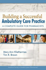 Title: Building a Successful Ambulatory Care Practice: A Complete Guide for Pharmacists / Edition 1, Author: Mary Ann Kliethermes