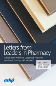 Title: Letters from Leaders in Pharmacy: Experiences of Pharmacy Leadership Academy, Graduates, Faculty, and Mentors: Experiences of Pharmacy Leadership Academy, Graduates, Faculty, and Mentors, Author: Sara J. White R.Ph.