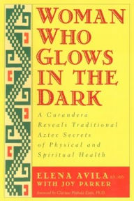 Title: Woman Who Glows in the Dark: A Curandera Reveals Traditional Aztec Secrets of Physical and Spiritual Health, Author: Elena Avila