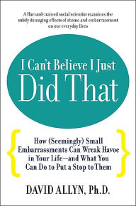 Title: I Can't Believe I Just Did That!: How (Seemingly) Small Moments of Shame and Embarrassment Can Wreak Havoc in Your Life - and What You Can Do to Put a Stop to Them, Author: David Allyn