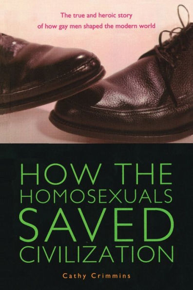 How the Homosexuals Saved Civilization: The Time and Heroic Story of How Gay Men Shaped the Modern World