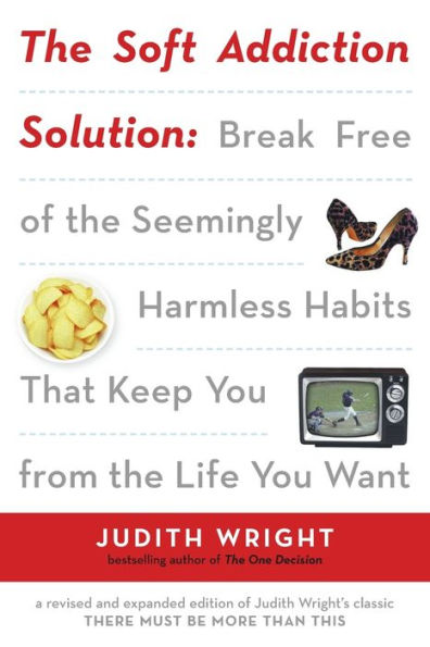 the Soft Addiction Solution: Break Free of Seemingly Harmless Habits That Keep You from Life Want