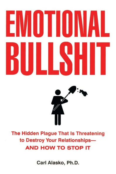 Emotional Bullshit: The Hidden Plague that Is Threatening to Destroy Your Relationships-and How S top It