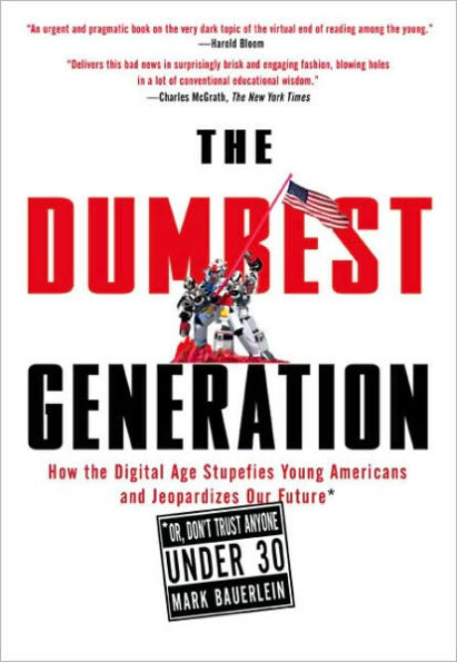 the Dumbest Generation: How Digital Age Stupefies Young Americans and Jeopardizes Our Future (Or, Don't Trust Anyone Under 30)