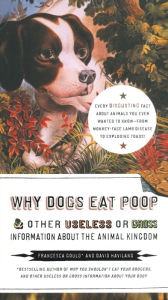 Title: Why Dogs Eat Poop, and Other Useless or Gross Information About the Animal Kingdom, Author: Francesca Gould