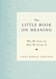 Title: The Little Book on Meaning: Why We Crave It, How We Create It, Author: Laura Berman Fortgang