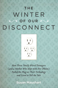 Title: The Winter of Our Disconnect: How Three Totally Wired Teenagers (and a Mother Who Slept with Her iPhone)Pulled the Plug on Their Technology and Lived to Tell the Tale, Author: Susan Maushart