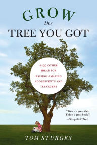 Title: Grow the Tree You Got: & 99 Other Ideas for Raising Amazing Adolescents and Teenagers, Author: Tom Sturges