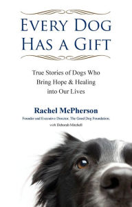 Title: Every Dog Has a Gift: True Stories of Dogs Who Bring Hope & Healing into Our Lives, Author: Rachel McPherson