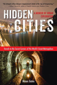 Title: Hidden Cities: Travels to the Secret Corners of the World's Great Metropolises: a Memoir of Urban Exploration, Author: Moses Gates