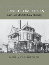 Title: Gone From Texas: Our Lost Architectural Heritage, Author: Willard B Robinson