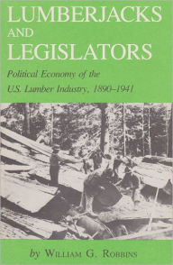 Title: Lumberjacks and Legislators: Political Economy of the U.S. Lumber Industry, 1890-1941, Author: William G. Robbins