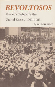 Title: Revoltosos: Mexico's Rebels in the United States, 1903-1923, Author: W. Dirk Raat