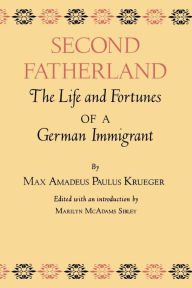 Title: Second Fatherland: The Life and Fortunes of a German Immigrant, Author: Max Amadeus Paulus Krueger