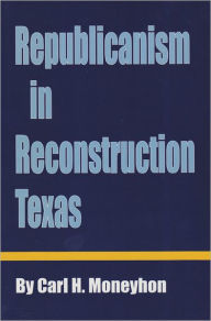 Title: Republicanism in Reconstruction Texas, Author: Carl H Moneyhon
