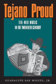 Title: Tejano Proud: Tex-Mex Music in the Twentieth Century, Author: Guadalupe San Miguel Jr.