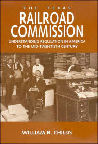 Title: The Texas Railroad Commission: Understanding Regulation in America to the Mid-twentieth Century, Author: William R Childs