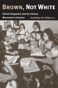 Title: Brown, Not White: School Integration and the Chicano Movement in Houston / Edition 1, Author: Guadalupe San Miguel Jr.