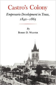 Title: Castro's Colony: Empresario Development in Texas, 1842-1865, Author: Bobby D. Weaver