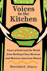 Title: Voices in the Kitchen: Views of Food and the World from Working-Class Mexican and Mexican American Women / Edition 1, Author: Meredith E. Abarca
