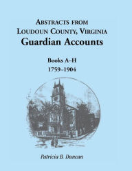 Title: Abstracts from Loudoun County, Virginia Guardian Accounts: Books A-H, 1759-1904, Author: Patricia B Duncan