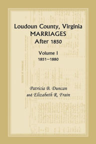 Title: Loudoun County, Virginia Marriages After 1850, Volume 1, 1851-1880, Author: Patricia B Duncan