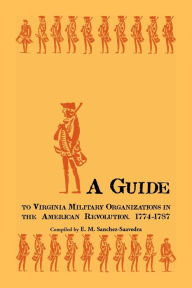 Title: A Guide to Virginia Military Organizations in the American Revolution, 1774-1787, Author: E M Sanchez-Saavedra