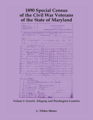 Title: 1890 Special Census of the Civil War Veterans of the State of Maryland: Volume I, Garrett, Allegany and Washington Counties, Author: L. Tilden Moore