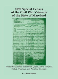 Title: 1890 Special Census of the Civil War Veterans of the State of Maryland: Volume IV, Caroline, Dorchester, Queen Anne's, Somerset, Talbot, Wicomico, and Worcester, Author: L. Tilden Moore