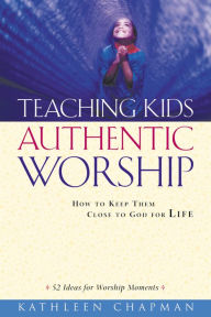 Title: Teaching Kids Authentic Worship: How to Keep Them Close to God for Life, Author: Kathleen Chapman