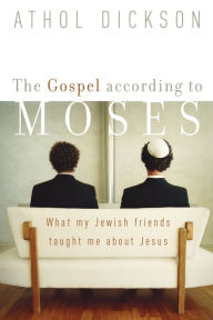 Title: The Gospel according to Moses: What My Jewish Friends Taught Me about Jesus, Author: Athol Dickson