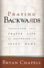 Praying Backwards: Transform Your Prayer Life by Beginning in Jesus' Name
