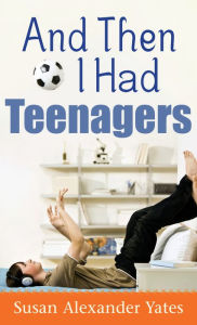Title: And Then I Had Teenagers: Encouragement for Parents of Teens and Preteens, Author: Susan Alexander Yates