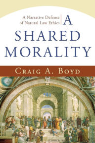 Title: A Shared Morality: A Narrative Defense of Natural Law Ethics, Author: Craig A. Boyd